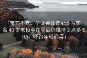 「宝刀不老：华体会体育app 写实一名 40 岁老投手在季后仍维持 2 点多 ERA，吓跑年轻追兵」