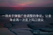 一场关于弹窗广告调整的争论，让金年会再一次走上风口浪尖