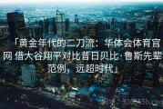 「黄金年代的二刀流：华体会体育官网 借大谷翔平对比昔日贝比·鲁斯先辈范例，远超时代」
