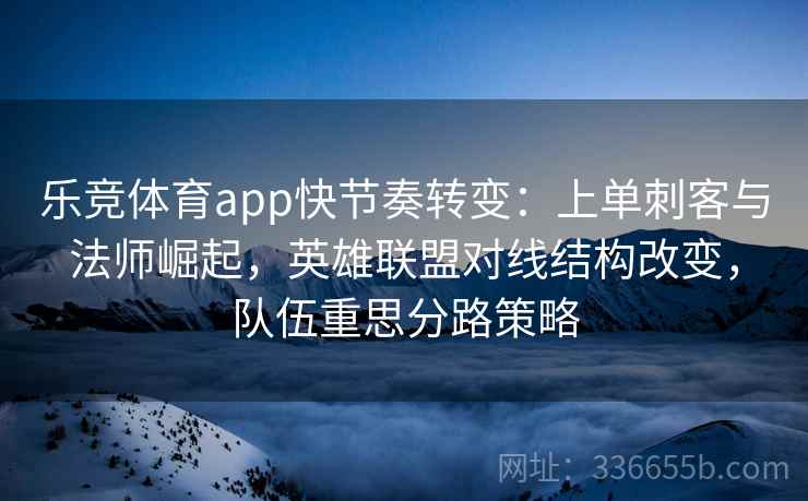 乐竞体育app快节奏转变：上单刺客与法师崛起，英雄联盟对线结构改变，队伍重思分路策略