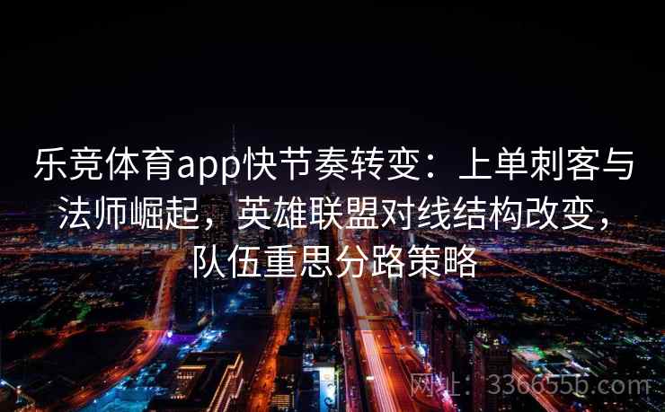 乐竞体育app快节奏转变：上单刺客与法师崛起，英雄联盟对线结构改变，队伍重思分路策略