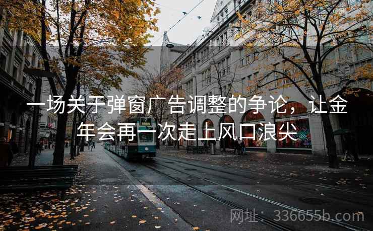 一场关于弹窗广告调整的争论，让金年会再一次走上风口浪尖