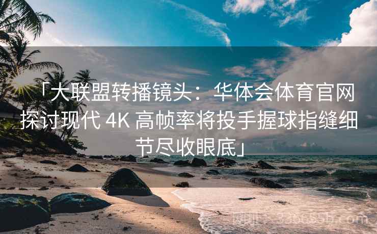「大联盟转播镜头：华体会体育官网 探讨现代 4K 高帧率将投手握球指缝细节尽收眼底」