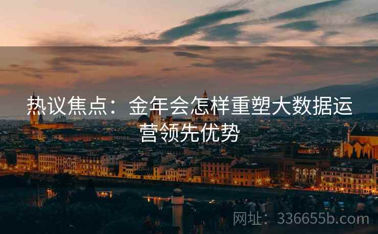 热议焦点：金年会怎样重塑大数据运营领先优势