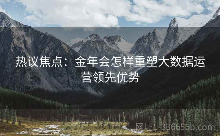 热议焦点：金年会怎样重塑大数据运营领先优势