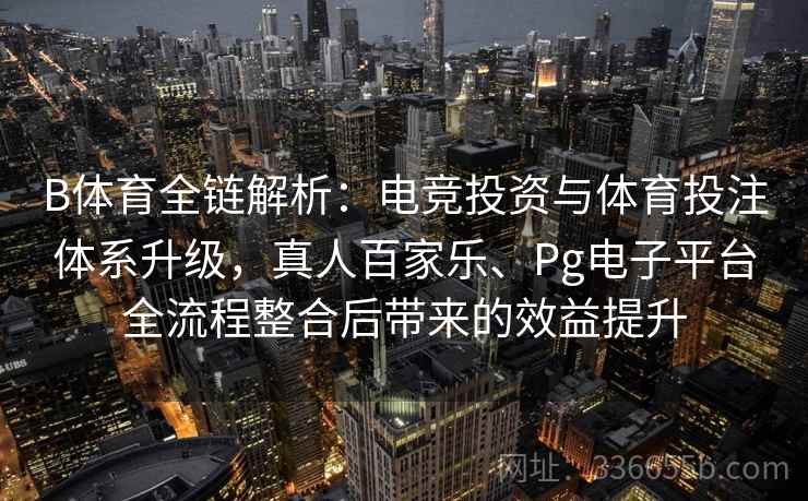B体育全链解析：电竞投资与体育投注体系升级，真人百家乐、Pg电子平台全流程整合后带来的效益提升