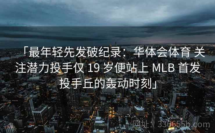 「最年轻先发破纪录：华体会体育 关注潜力投手仅 19 岁便站上 MLB 首发投手丘的轰动时刻」