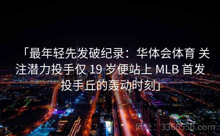 「最年轻先发破纪录：华体会体育 关注潜力投手仅 19 岁便站上 MLB 首发投手丘的轰动时刻」