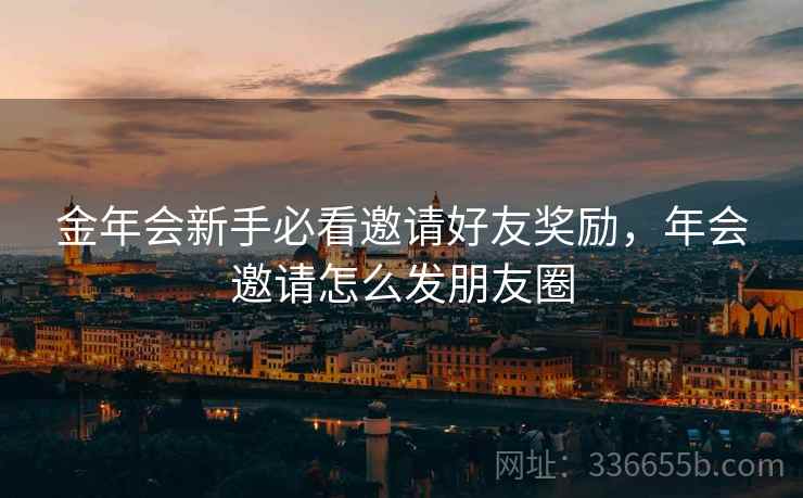 金年会新手必看邀请好友奖励，年会邀请怎么发朋友圈
