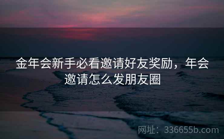 金年会新手必看邀请好友奖励，年会邀请怎么发朋友圈