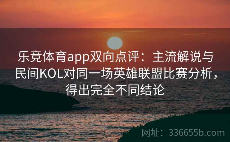 乐竞体育app双向点评：主流解说与民间KOL对同一场英雄联盟比赛分析，得出完全不同结论