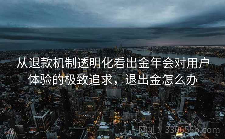 从退款机制透明化看出金年会对用户体验的极致追求，退出金怎么办