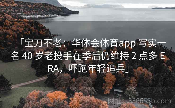 「宝刀不老：华体会体育app 写实一名 40 岁老投手在季后仍维持 2 点多 ERA，吓跑年轻追兵」