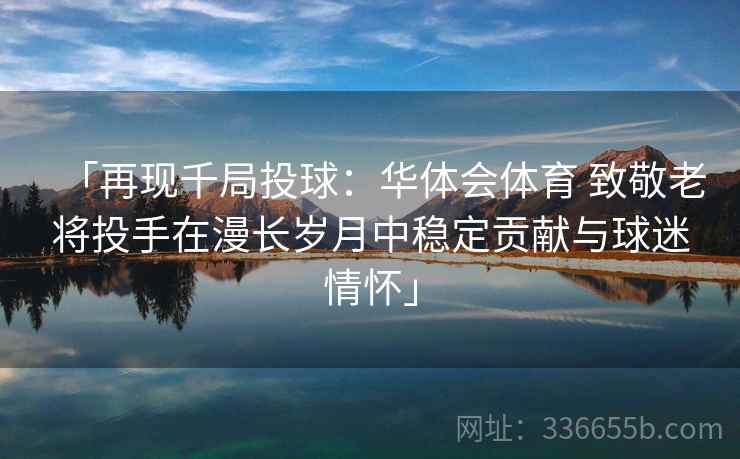 「再现千局投球：华体会体育 致敬老将投手在漫长岁月中稳定贡献与球迷情怀」