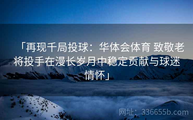 「再现千局投球：华体会体育 致敬老将投手在漫长岁月中稳定贡献与球迷情怀」