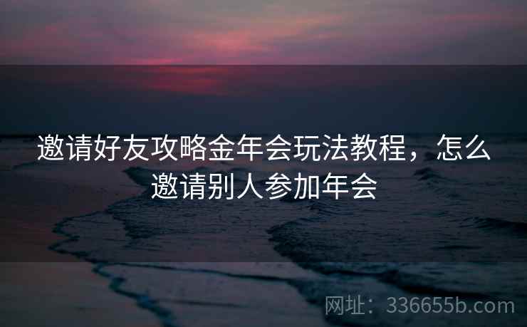 邀请好友攻略金年会玩法教程，怎么邀请别人参加年会