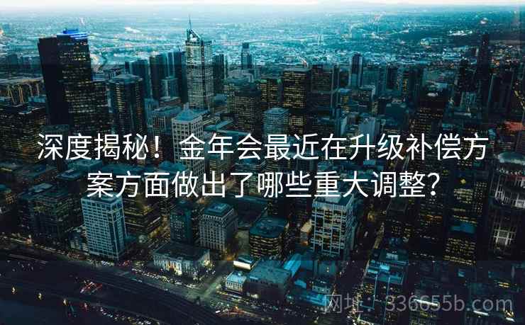 深度揭秘！金年会最近在升级补偿方案方面做出了哪些重大调整？