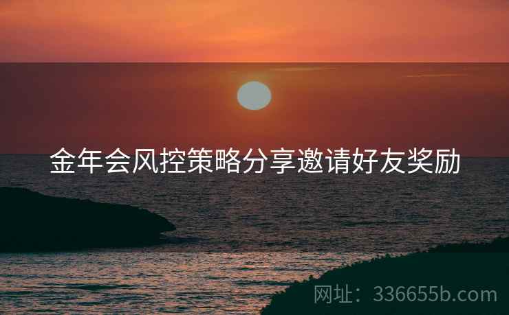 金年会风控策略分享邀请好友奖励