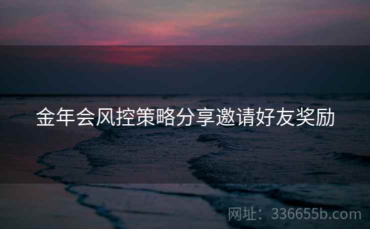 金年会风控策略分享邀请好友奖励