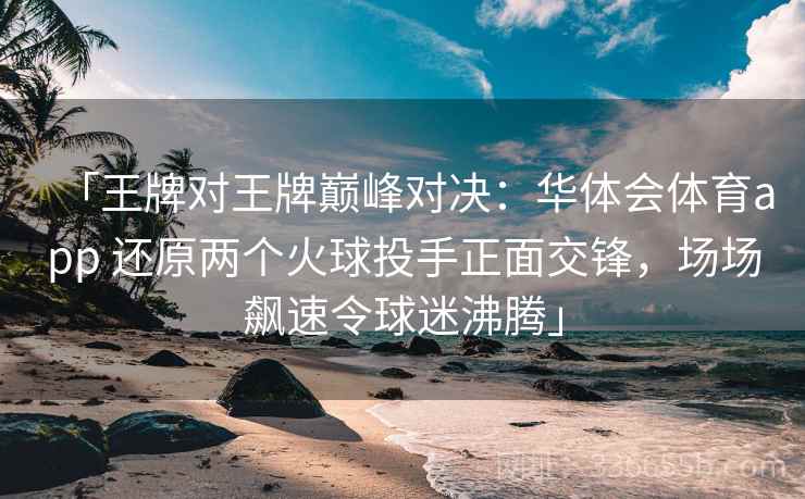 「王牌对王牌巅峰对决：华体会体育app 还原两个火球投手正面交锋，场场飙速令球迷沸腾」