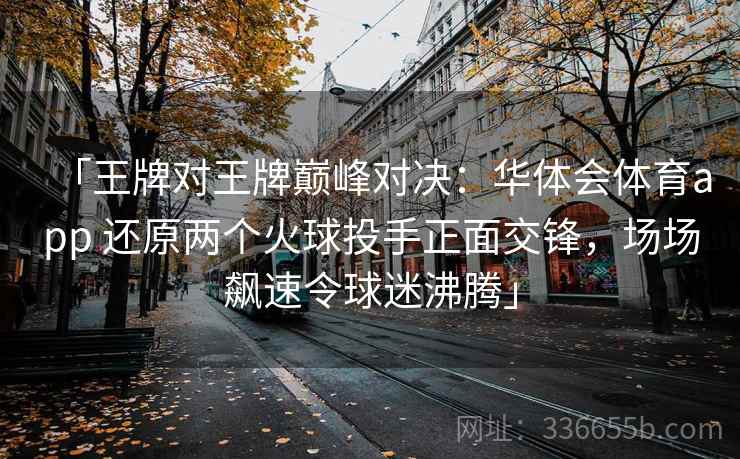 「王牌对王牌巅峰对决：华体会体育app 还原两个火球投手正面交锋，场场飙速令球迷沸腾」