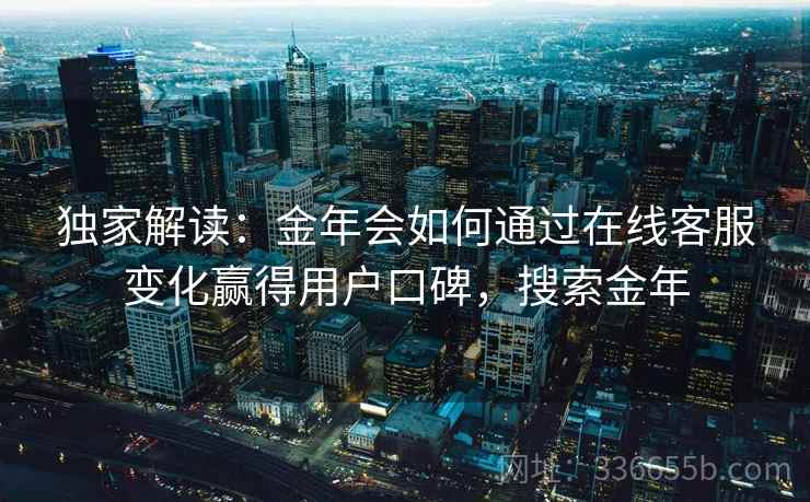 独家解读：金年会如何通过在线客服变化赢得用户口碑，搜索金年