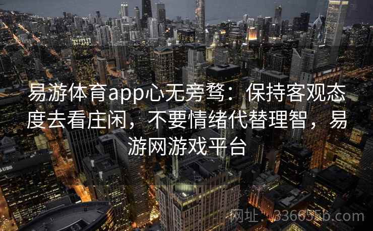 易游体育app心无旁骛：保持客观态度去看庄闲，不要情绪代替理智，易游网游戏平台