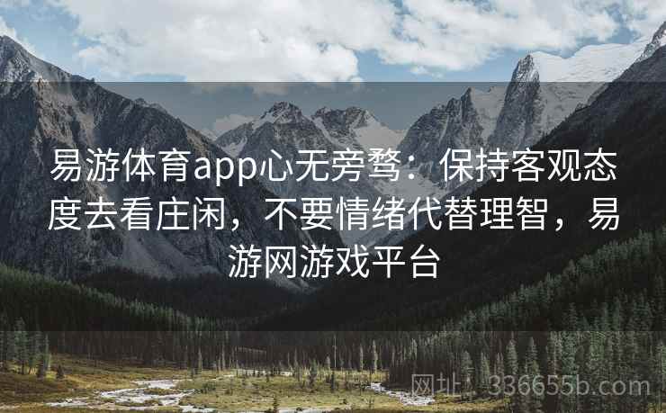 易游体育app心无旁骛：保持客观态度去看庄闲，不要情绪代替理智，易游网游戏平台