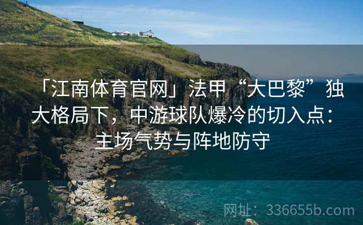 「江南体育官网」法甲“大巴黎”独大格局下，中游球队爆冷的切入点：主场气势与阵地防守