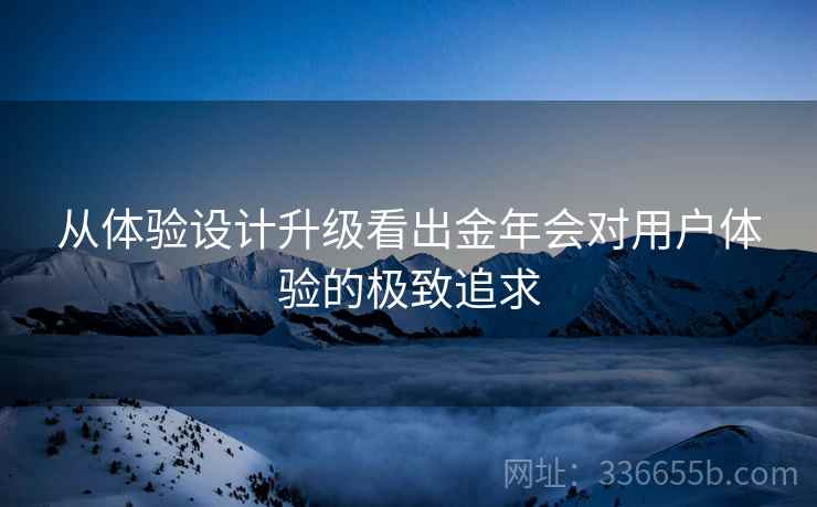 从体验设计升级看出金年会对用户体验的极致追求