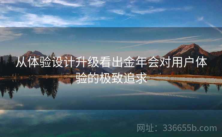 从体验设计升级看出金年会对用户体验的极致追求